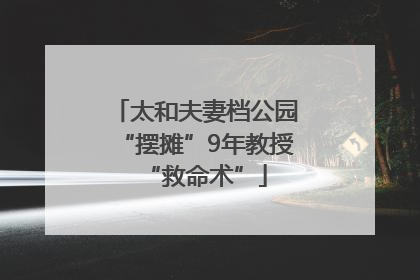 太和夫妻档公园“摆摊”9年教授“救命术”