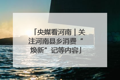 央媒看河南｜关注河南县乡消费“焕新”记等内容