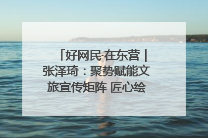 好网民·在东营｜张泽琦：聚势赋能文旅宣传矩阵 匠心绘就东营诗与远方