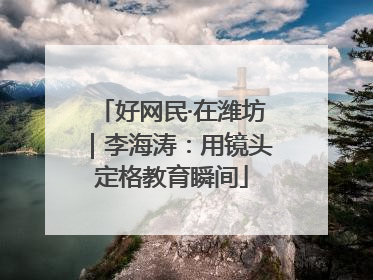 好网民·在潍坊｜李海涛：用镜头定格教育瞬间