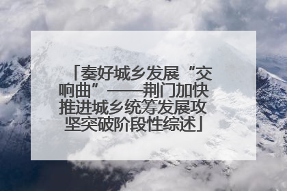 奏好城乡发展“交响曲”——荆门加快推进城乡统筹发展攻坚突破阶段性综述