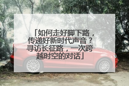 如何走好脚下路，传递好新时代声音？寻访长征路，一次跨越时空的对话