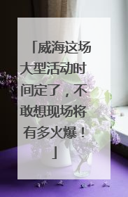 威海这场大型活动时间定了，不敢想现场将有多火爆！