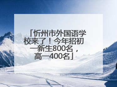 忻州市外国语学校来了！今年招初一新生800名，高一400名