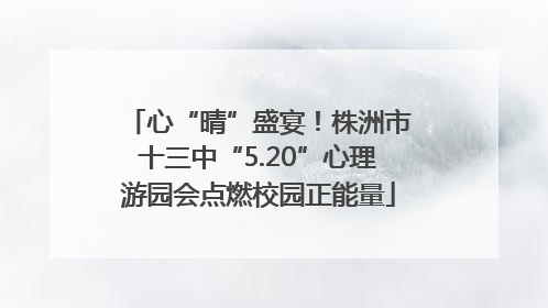 心“晴”盛宴！株洲市十三中“5.20”心理游园会点燃校园正能量