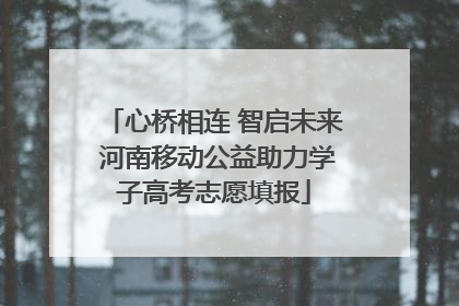 心桥相连 智启未来 河南移动公益助力学子高考志愿填报