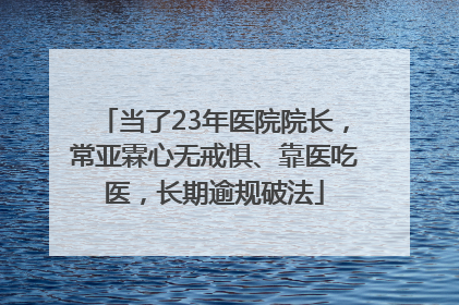 当了23年医院院长，常亚霖心无戒惧、靠医吃医，长期逾规破法