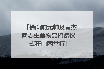 徐向前元帅及黄杰同志生前物品捐赠仪式在山西举行