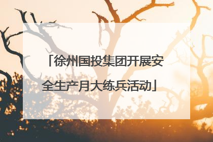 徐州国投集团开展安全生产月大练兵活动