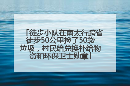 徒步小队在南太行跨省徒步50公里捡了50袋垃圾，村民给兑换补给物资和环保卫士勋章