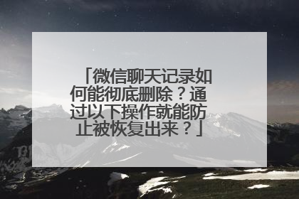 微信聊天记录如何能彻底删除？通过以下操作就能防止被恢复出来？