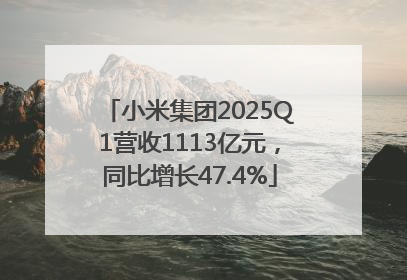 小米集团2025Q1营收1113亿元，同比增长47.4%