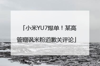 小米YU7爆单！某高管嘲讽米粉道歉关评论