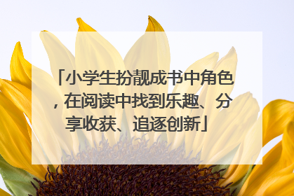 小学生扮靓成书中角色，在阅读中找到乐趣、分享收获、追逐创新