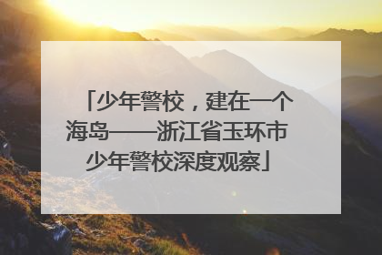 少年警校，建在一个海岛——浙江省玉环市少年警校深度观察