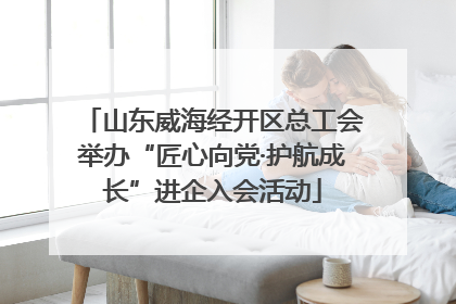 山东威海经开区总工会举办“匠心向党·护航成长”进企入会活动