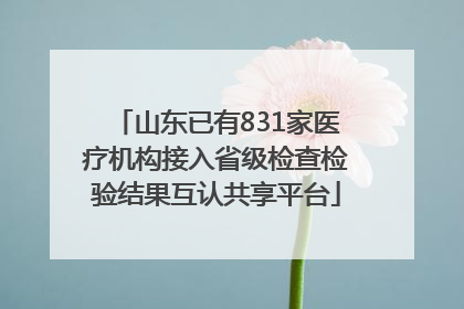 山东已有831家医疗机构接入省级检查检验结果互认共享平台