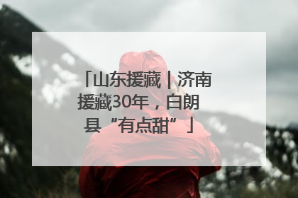 山东援藏｜济南援藏30年，白朗县“有点甜”