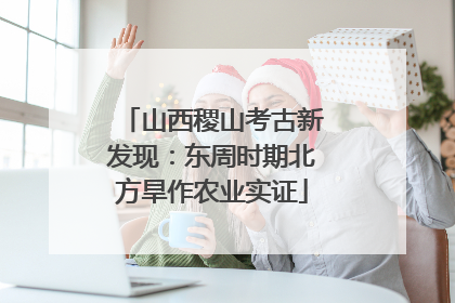 山西稷山考古新发现：东周时期北方旱作农业实证