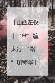 山西左权｜“丝”缠太行 “路”见繁华