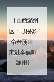 山西潞州区：寻根炎帝老顶山 走进幸福新潞州
