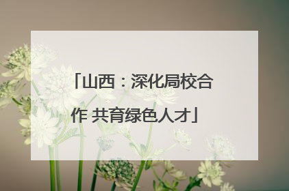 山西：深化局校合作 共育绿色人才