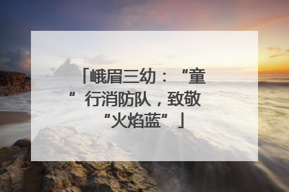 峨眉三幼：“童”行消防队，致敬“火焰蓝”