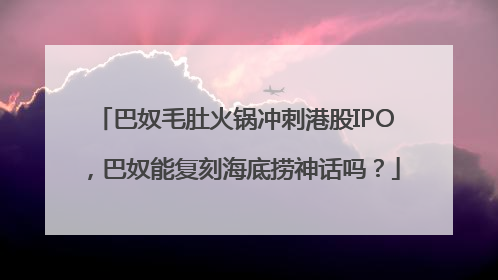 巴奴毛肚火锅冲刺港股IPO，巴奴能复刻海底捞神话吗？