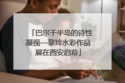 巴尔干半岛的诗性凝视—黎玲水彩作品展在西安启幕
