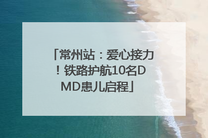 常州站：爱心接力！铁路护航10名DMD患儿启程