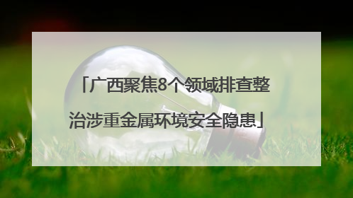 广西聚焦8个领域排查整治涉重金属环境安全隐患