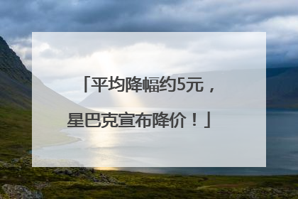 平均降幅约5元，星巴克宣布降价！