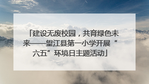 建设无废校园，共育绿色未来——望江县第一小学开展“六五”环境日主题活动