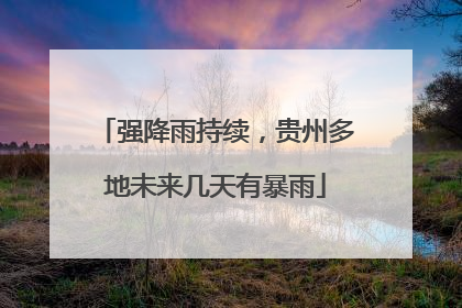 强降雨持续，贵州多地未来几天有暴雨