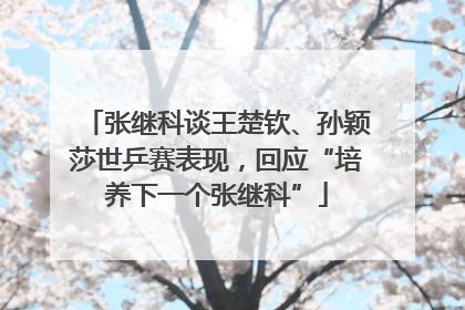 张继科谈王楚钦、孙颖莎世乒赛表现，回应“培养下一个张继科”