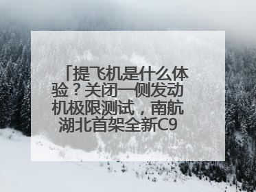 提飞机是什么体验？关闭一侧发动机极限测试，南航湖北首架全新C909入列