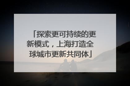 探索更可持续的更新模式，上海打造全球城市更新共同体