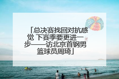 总决赛找回对抗感觉 下赛季要更进一步——访北京首钢男篮球员周琦