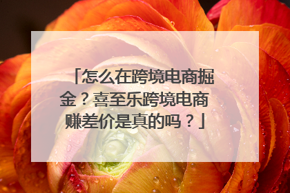 怎么在跨境电商掘金？喜至乐跨境电商赚差价是真的吗？