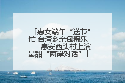惠女端午“送节”忙 台湾乡亲包粽乐——惠安西头村上演最甜“两岸对话”