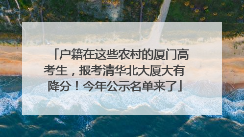 户籍在这些农村的厦门高考生，报考清华北大厦大有降分！今年公示名单来了
