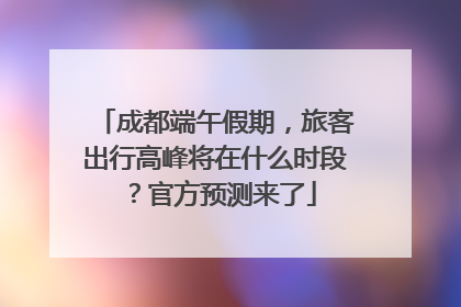 成都端午假期，旅客出行高峰将在什么时段？官方预测来了