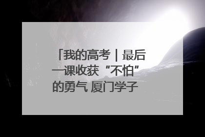我的高考｜最后一课收获“不怕”的勇气 厦门学子万里同风赴新程