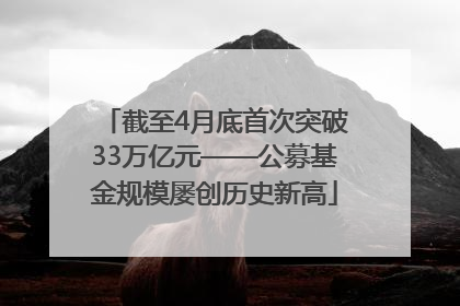 截至4月底首次突破33万亿元——公募基金规模屡创历史新高