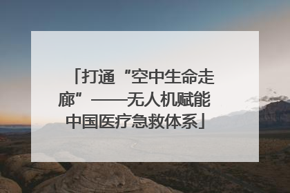 打通“空中生命走廊”——无人机赋能中国医疗急救体系