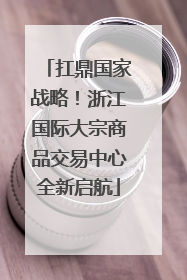 扛鼎国家战略！浙江国际大宗商品交易中心全新启航