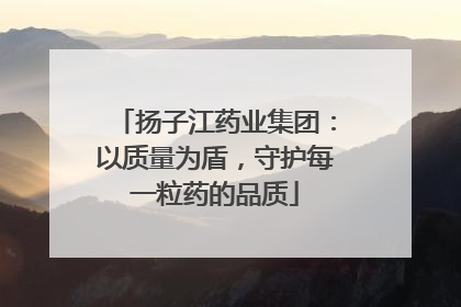 扬子江药业集团：以质量为盾，守护每一粒药的品质