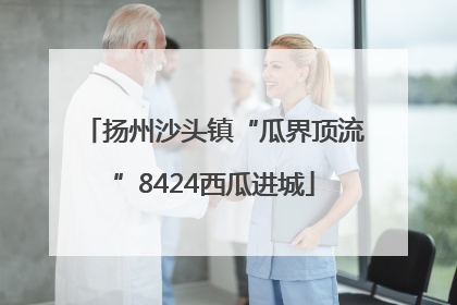 扬州沙头镇“瓜界顶流”8424西瓜进城