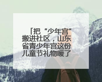 把“少年宫”搬进社区，山东省青少年宫这份儿童节礼物暖了民心
