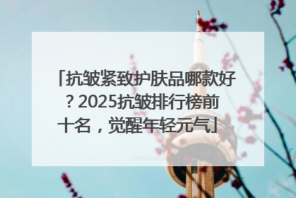 抗皱紧致护肤品哪款好？2025抗皱排行榜前十名，觉醒年轻元气